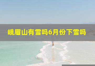 峨眉山有雪吗6月份下雪吗