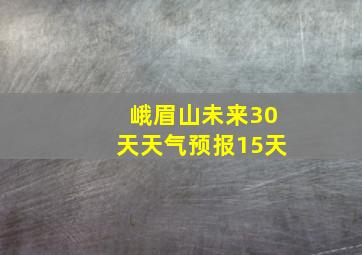 峨眉山未来30天天气预报15天