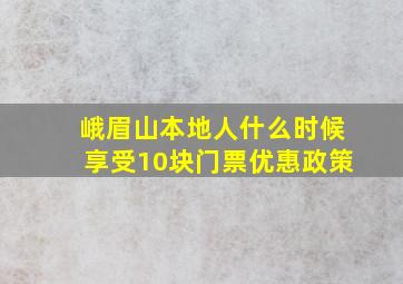 峨眉山本地人什么时候享受10块门票优惠政策