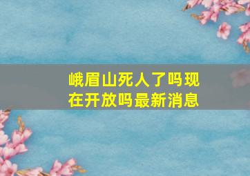 峨眉山死人了吗现在开放吗最新消息