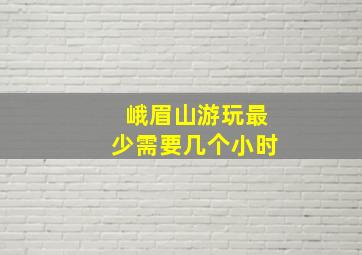 峨眉山游玩最少需要几个小时