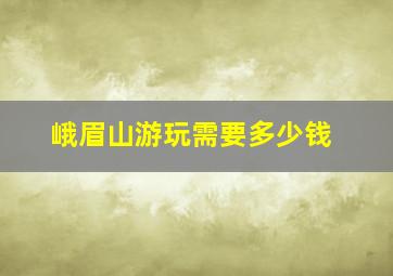 峨眉山游玩需要多少钱