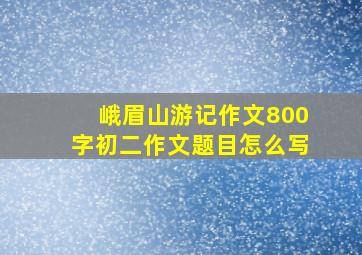 峨眉山游记作文800字初二作文题目怎么写