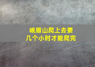 峨眉山爬上去要几个小时才能爬完