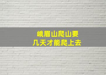 峨眉山爬山要几天才能爬上去