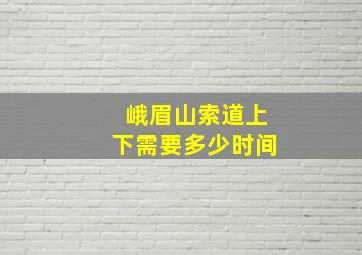 峨眉山索道上下需要多少时间