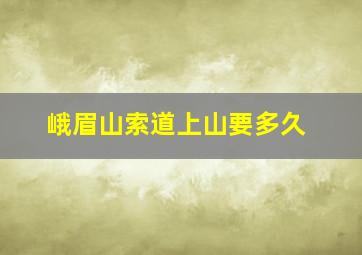 峨眉山索道上山要多久