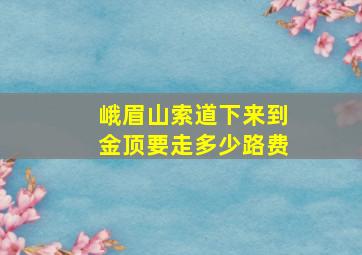 峨眉山索道下来到金顶要走多少路费