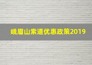 峨眉山索道优惠政策2019