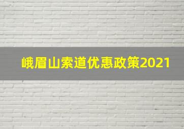 峨眉山索道优惠政策2021