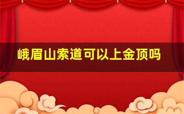 峨眉山索道可以上金顶吗