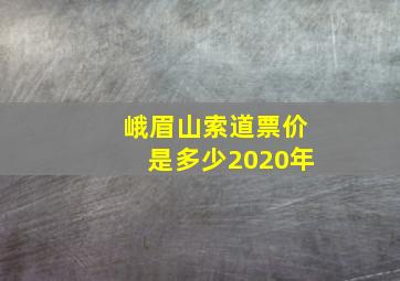 峨眉山索道票价是多少2020年