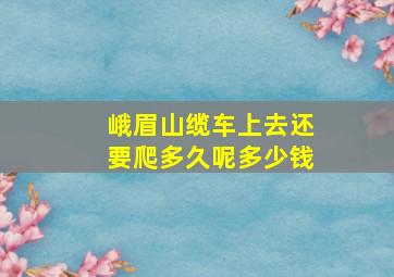 峨眉山缆车上去还要爬多久呢多少钱