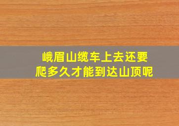 峨眉山缆车上去还要爬多久才能到达山顶呢