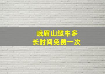 峨眉山缆车多长时间免费一次