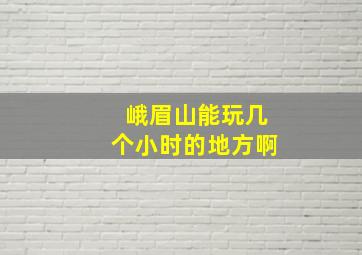 峨眉山能玩几个小时的地方啊