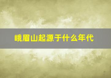 峨眉山起源于什么年代