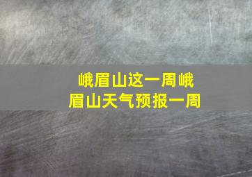 峨眉山这一周峨眉山天气预报一周