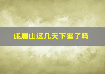 峨眉山这几天下雪了吗