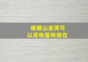 峨眉山金顶可以搭帐篷吗现在