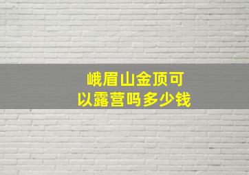 峨眉山金顶可以露营吗多少钱