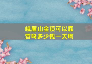 峨眉山金顶可以露营吗多少钱一天啊