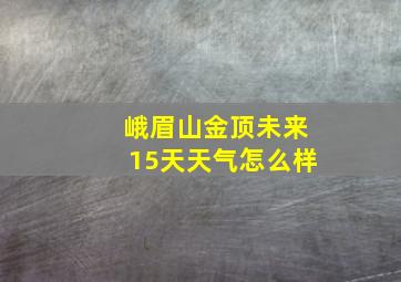 峨眉山金顶未来15天天气怎么样