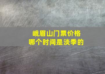 峨眉山门票价格哪个时间是淡季的