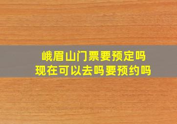 峨眉山门票要预定吗现在可以去吗要预约吗