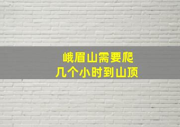 峨眉山需要爬几个小时到山顶