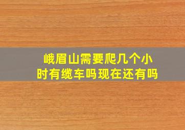 峨眉山需要爬几个小时有缆车吗现在还有吗