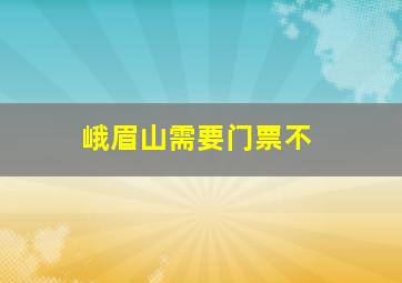 峨眉山需要门票不