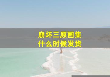 崩坏三原画集什么时候发货