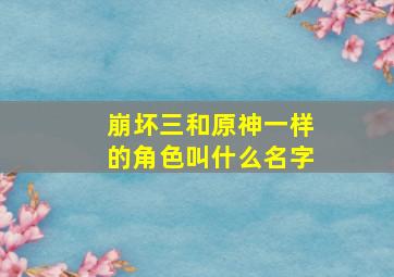 崩坏三和原神一样的角色叫什么名字