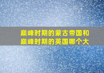 巅峰时期的蒙古帝国和巅峰时期的英国哪个大