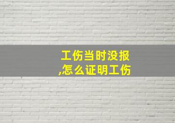 工伤当时没报,怎么证明工伤