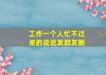 工作一个人忙不过来的说说发朋友圈