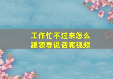 工作忙不过来怎么跟领导说话呢视频