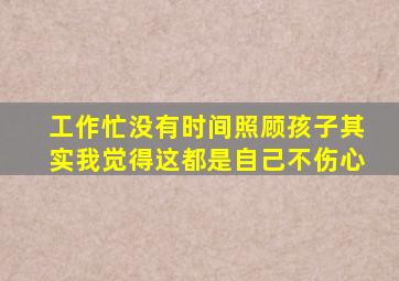 工作忙没有时间照顾孩子其实我觉得这都是自己不伤心