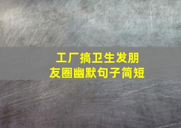 工厂搞卫生发朋友圈幽默句子简短