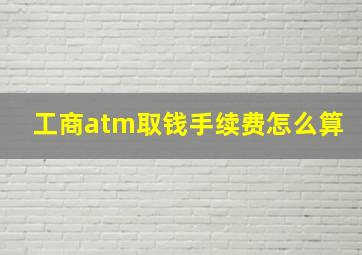 工商atm取钱手续费怎么算