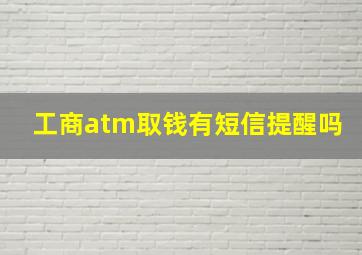 工商atm取钱有短信提醒吗