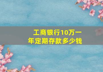 工商银行10万一年定期存款多少钱