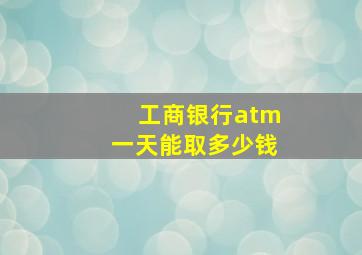 工商银行atm一天能取多少钱