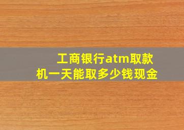 工商银行atm取款机一天能取多少钱现金