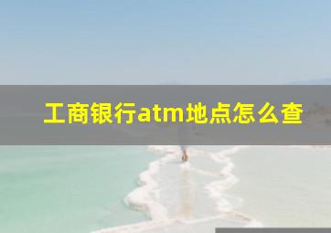 工商银行atm地点怎么查