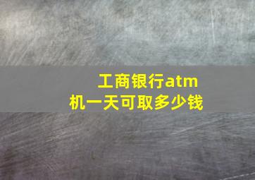 工商银行atm机一天可取多少钱