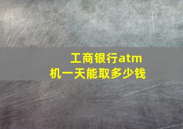 工商银行atm机一天能取多少钱