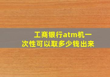 工商银行atm机一次性可以取多少钱出来