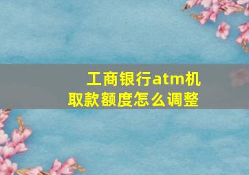 工商银行atm机取款额度怎么调整